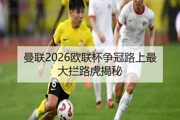 曼联2026欧联杯争冠路上最大拦路虎揭秘